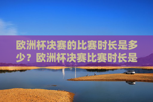 欧洲杯决赛的比赛时长是多少?欧洲杯决赛比赛时长是多少?