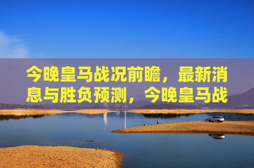 今晚皇马战况前瞻,最新消息与胜负预测,今晚皇马战况前瞻,最新消息与胜负预测