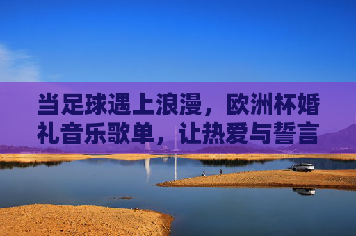 当足球遇上浪漫，欧洲杯婚礼音乐歌单，让热爱与誓言共鸣，欧洲杯婚礼音乐歌单，让足球热爱与浪漫誓言共鸣