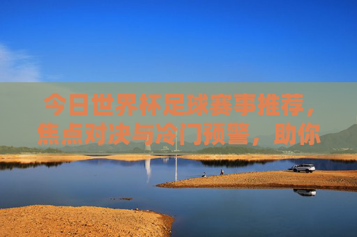 今日世界杯足球赛事推荐,焦点对决与冷门预警,助你精准把握赛场脉搏,今日世界杯焦点对决与冷门预警,精准把握赛场脉搏