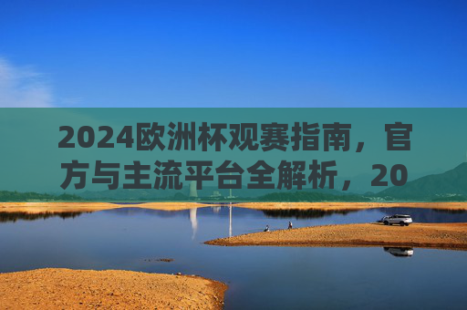 2024欧洲杯观赛指南，官方与主流平台全解析，2024欧洲杯观赛指南，官方与主流平台全解析