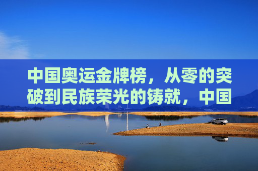 中国奥运金牌榜,从零的突破到民族荣光的铸就,中国奥运金牌榜,从零突破到民族荣光的铸就