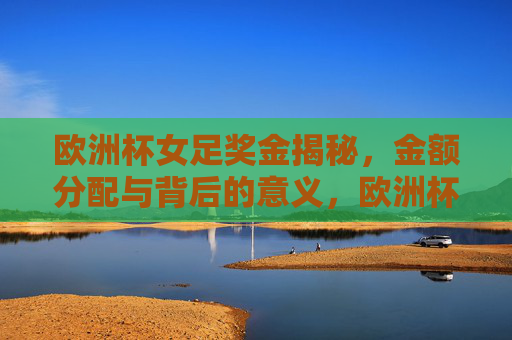 欧洲杯女足奖金揭秘，金额分配与背后的意义，欧洲杯女足奖金分配揭秘，金额背后的意义