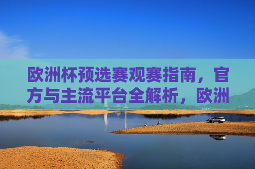 欧洲杯预选赛观赛指南，官方与主流平台全解析，欧洲杯预选赛官方主流平台观赛全解析