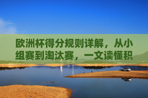 欧洲杯得分规则详解，从小组赛到淘汰赛，一文读懂积分计算方式，欧洲杯得分规则，从小组赛到淘汰赛积分计算详解