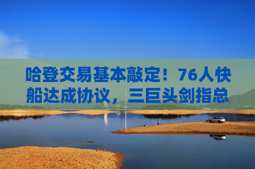 哈登交易基本敲定!76人快船达成协议,三巨头剑指总冠军,联盟格局迎变数,哈登交易落定!76人快船三巨头剑指总冠军,联盟格局生变