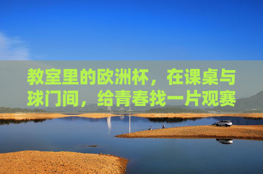 教室里的欧洲杯，在课桌与球门间，给青春找一片观赛绿茵，教室绿茵，课桌间的欧洲杯与青春