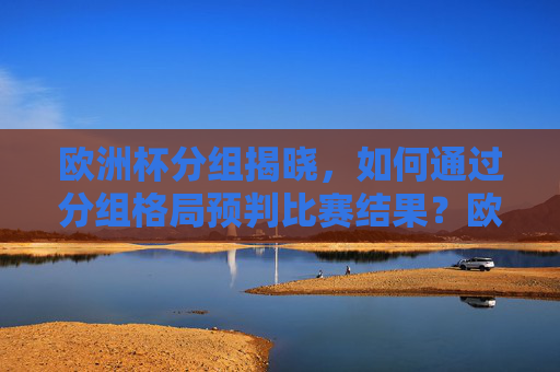 欧洲杯分组揭晓,如何通过分组格局预判比赛结果?欧洲杯分组格局揭晓,预判比赛结果的关键