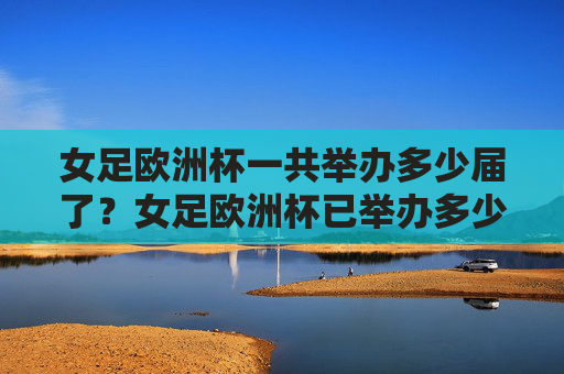 女足欧洲杯一共举办多少届了?女足欧洲杯已举办多少届?