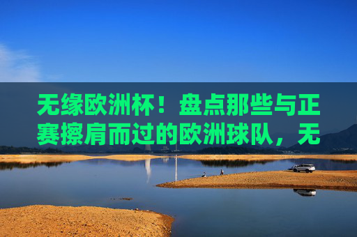 无缘欧洲杯！盘点那些与正赛擦肩而过的欧洲球队，无缘欧洲杯！盘点与正赛擦肩而过的欧洲球队