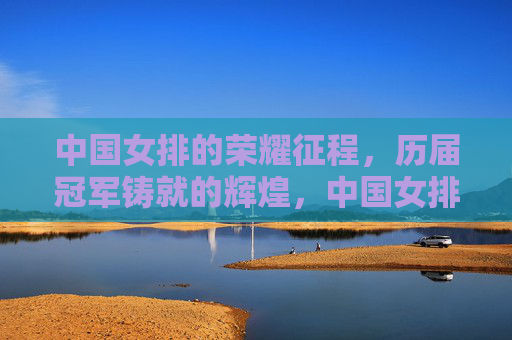 中国女排的荣耀征程,历届冠军铸就的辉煌,中国女排荣耀征程,历届冠军铸就辉煌