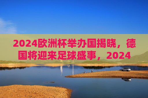 2024欧洲杯举办国揭晓，德国将迎来足球盛事，2024欧洲杯举办国揭晓，德国将迎来足球盛事