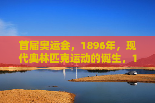 首届奥运会,1896年,现代奥林匹克运动的诞生,1896年首届奥运会,现代奥林匹克运动的诞生