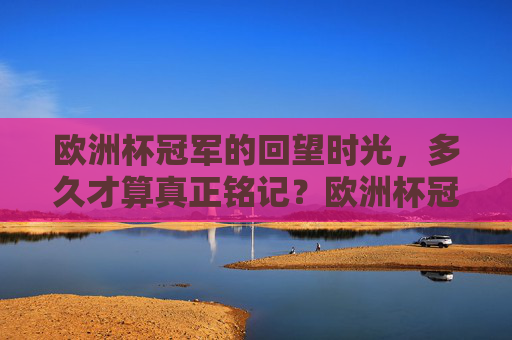 欧洲杯冠军的回望时光，多久才算真正铭记？欧洲杯冠军，回望时光，铭记多久？