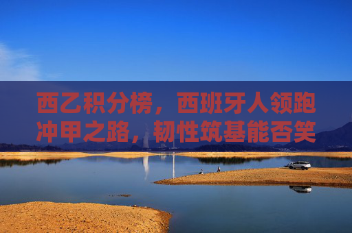 西乙积分榜,西班牙人领跑冲甲之路,韧性筑基能否笑到最后?西班牙人领跑西乙冲甲,韧性筑基能否笑到最后?