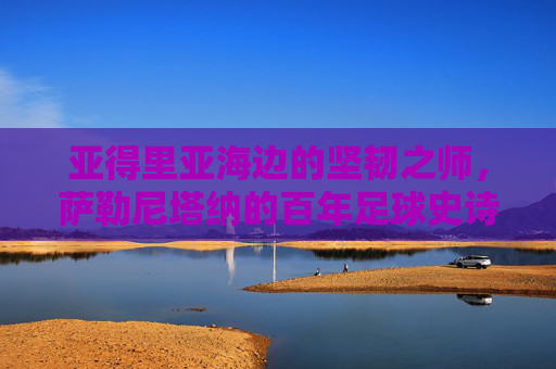 亚得里亚海边的坚韧之师，萨勒尼塔纳的百年足球史诗，萨勒尼塔纳，亚得里亚海边的百年足球史诗