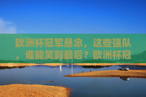 欧洲杯冠军悬念，这些强队，谁能笑到最后？欧洲杯冠军悬念，强队谁能笑到最后？
