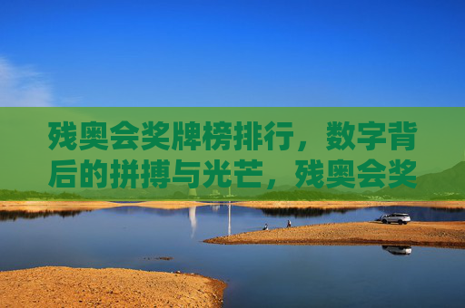 残奥会奖牌榜排行,数字背后的拼搏与光芒,残奥会奖牌榜,数字见证拼搏与光芒
