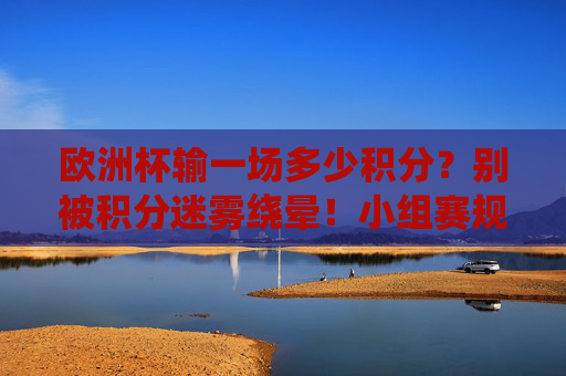 欧洲杯输一场多少积分？别被积分迷雾绕晕！小组赛规则看这里，欧洲杯小组赛输球积分规则，别被迷雾绕晕
