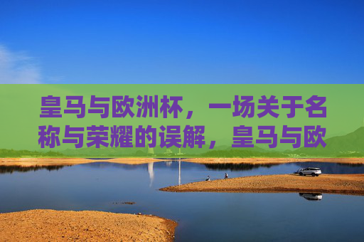 皇马与欧洲杯，一场关于名称与荣耀的误解，皇马与欧洲杯，名称与荣耀的误解