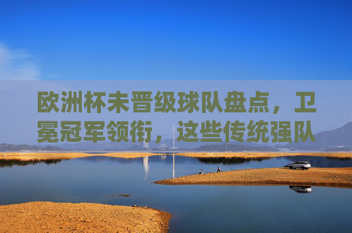 欧洲杯未晋级球队盘点,卫冕冠军领衔,这些传统强队为何无缘德国?卫冕冠军领衔!欧洲杯传统强队无缘德国盘点