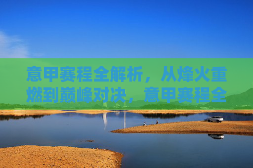 意甲赛程全解析，从烽火重燃到巅峰对决，意甲赛程全解析，从烽火重燃到巅峰对决