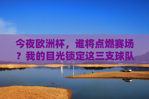 今夜欧洲杯,谁将点燃赛场?我的目光锁定这三支球队!今夜欧洲杯,三支球队谁将点燃赛场?