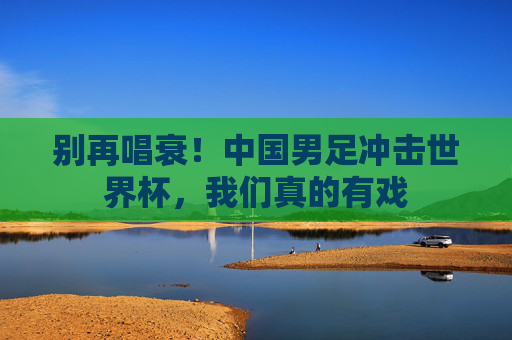 别再唱衰!中国男足冲击世界杯,我们真的有戏