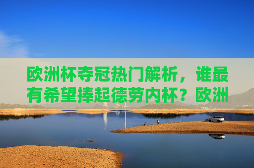 欧洲杯夺冠热门解析，谁最有希望捧起德劳内杯？欧洲杯夺冠热门，谁最有望捧起德劳内杯？