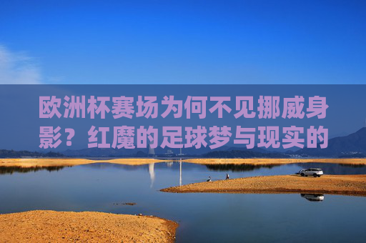 欧洲杯赛场为何不见挪威身影?红魔的足球梦与现实的距离,红魔缺席欧洲杯,足球梦与现实的距离