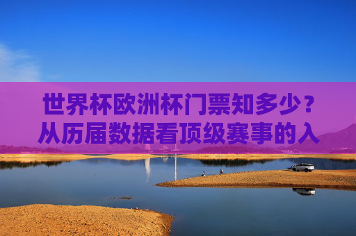 世界杯欧洲杯门票知多少?从历届数据看顶级赛事的入场券密码,世界杯欧洲杯门票密码,从历届数据看顶级赛事入场券