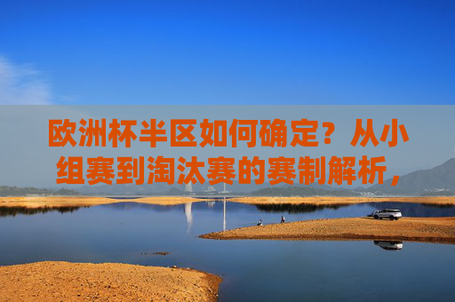 欧洲杯半区如何确定？从小组赛到淘汰赛的赛制解析，从小组赛到淘汰赛，欧洲杯半区确定的赛制解析
