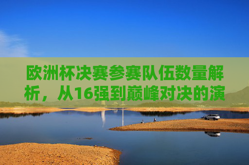 欧洲杯决赛参赛队伍数量解析,从16强到巅峰对决的演变,欧洲杯决赛参赛队伍数量演变,从16强到巅峰对决