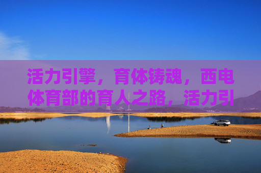 活力引擎,育体铸魂,西电体育部的育人之路,活力引擎育体铸魂,西电体育部育人之路