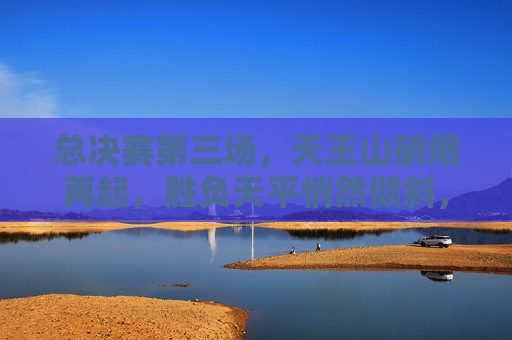 总决赛第三场，天王山硝烟再起，胜负天平悄然倾斜，总决赛天王山硝烟再起，胜负天平悄然倾斜