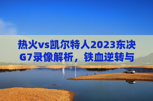 热火vs凯尔特人2023东决G7录像解析,铁血逆转与末节生死时刻,热火vs凯尔特人2023东决G7录像解析,铁血逆转与末节生死时刻
