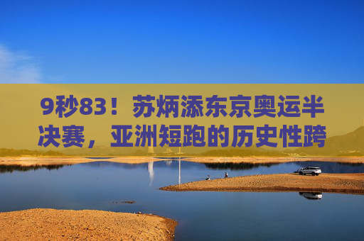 9秒83!苏炳添东京奥运半决赛,亚洲短跑的历史性跨越,9秒83!苏炳添东京奥运半决赛创亚洲短跑历史