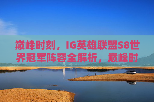 巅峰时刻,IG英雄联盟S8世界冠军阵容全解析,巅峰时刻,IG英雄联盟S8世界冠军阵容全解析