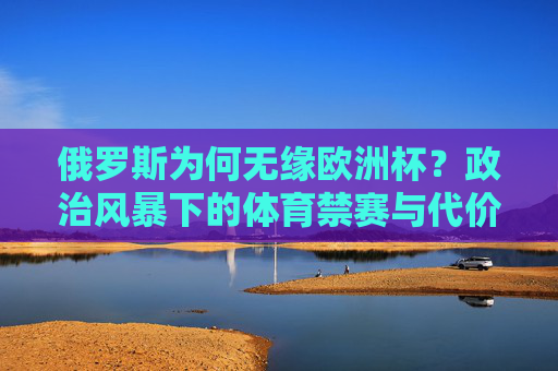俄罗斯为何无缘欧洲杯?政治风暴下的体育禁赛与代价,政治风暴致俄罗斯无缘欧洲杯,体育禁赛与代价