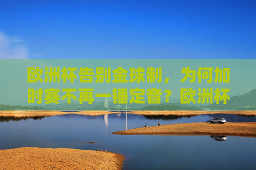 欧洲杯告别金球制，为何加时赛不再一锤定音？欧洲杯告别金球制，加时赛为何不再一锤定音？