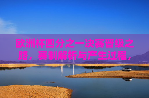 欧洲杯四分之一决赛晋级之路，赛制解析与产生过程，欧洲杯四分之一决赛晋级之路，赛制解析与产生过程