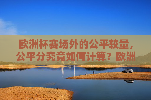 欧洲杯赛场外的公平较量,公平分究竟如何计算?欧洲杯赛场外公平分如何计算?