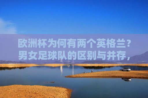 欧洲杯为何有两个英格兰?男女足球队的区别与并存,欧洲杯的双英格兰,男女足球队的区别与并存