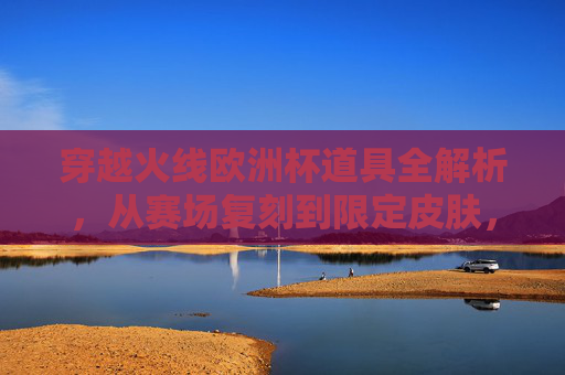 穿越火线欧洲杯道具全解析，从赛场复刻到限定皮肤，解锁虚拟足球狂欢，穿越火线欧洲杯道具全解析，从赛场复刻到限定皮肤，解锁虚拟足球狂欢
