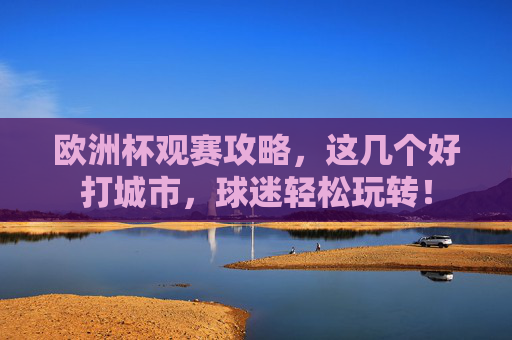 欧洲杯观赛攻略,这几个好打城市,球迷轻松玩转!