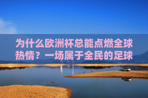 为什么欧洲杯总能点燃全球热情？一场属于全民的足球狂欢，欧洲杯，点燃全球热情的全民足球狂欢