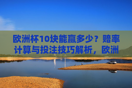 欧洲杯10块能赢多少?赔率计算与投注技巧解析,欧洲杯10块能赢多少?赔率计算与投注技巧解析