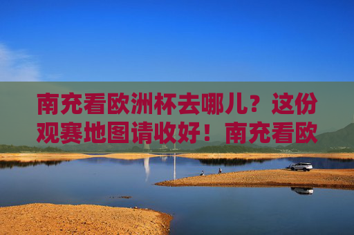 南充看欧洲杯去哪儿？这份观赛地图请收好！南充看欧洲杯去哪儿？这份观赛地图请收好！