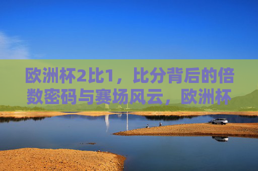 欧洲杯2比1，比分背后的倍数密码与赛场风云，欧洲杯2比1，比分背后的倍数密码与赛场风云