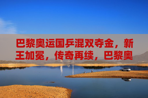 巴黎奥运国乒混双夺金，新王加冕，传奇再续，巴黎奥运国乒混双新王加冕，传奇再续